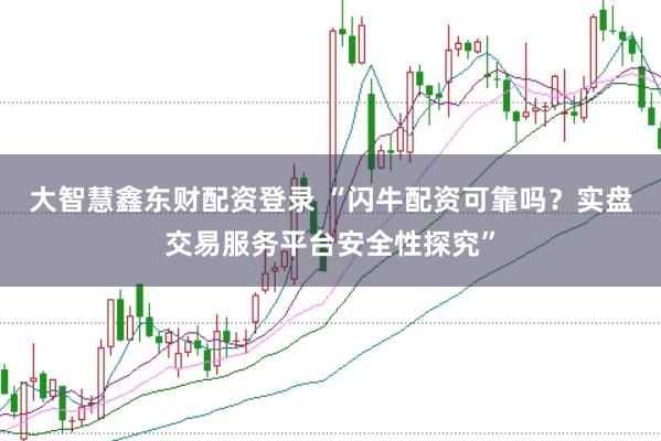 大智慧鑫东财配资登录 “闪牛配资可靠吗？实盘交易服务平台安全性探究”