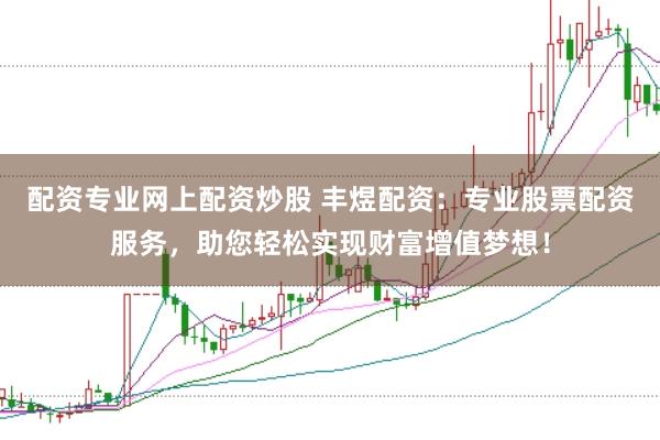 配资专业网上配资炒股 丰煜配资：专业股票配资服务，助您轻松实现财富增值梦想！