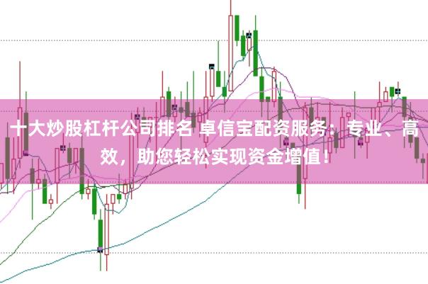 十大炒股杠杆公司排名 卓信宝配资服务：专业、高效，助您轻松实现资金增值！