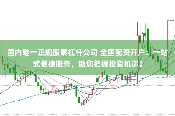 国内唯一正规股票杠杆公司 全国配资开户：一站式便捷服务，助您把握投资机遇！