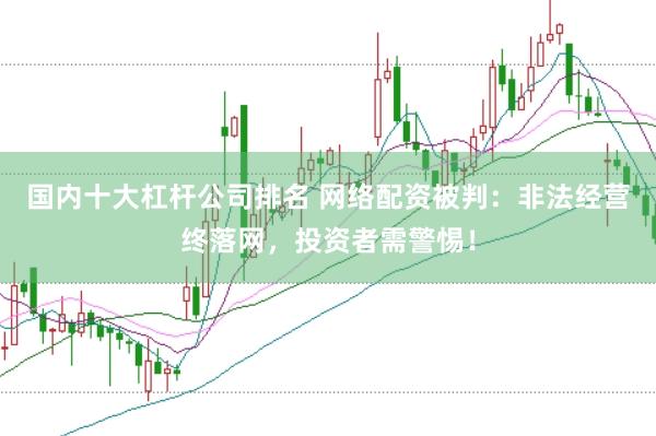 国内十大杠杆公司排名 网络配资被判：非法经营终落网，投资者需警惕！