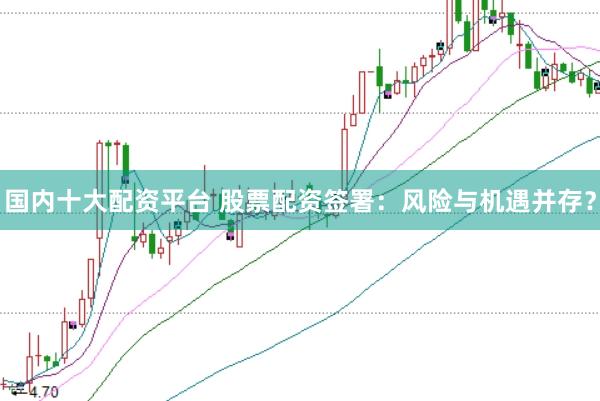 国内十大配资平台 股票配资签署：风险与机遇并存？