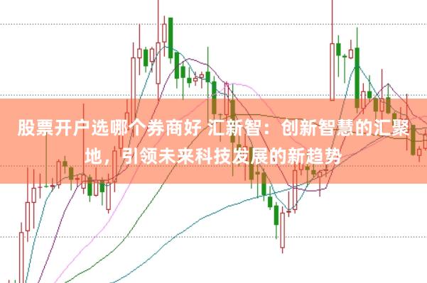 股票开户选哪个券商好 汇新智：创新智慧的汇聚地，引领未来科技发展的新趋势