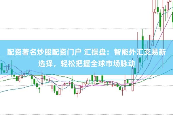 配资著名炒股配资门户 汇操盘：智能外汇交易新选择，轻松把握全球市场脉动