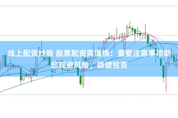 线上配资炒股 股票配资需谨慎：重要注意事项助您规避风险，稳健投资