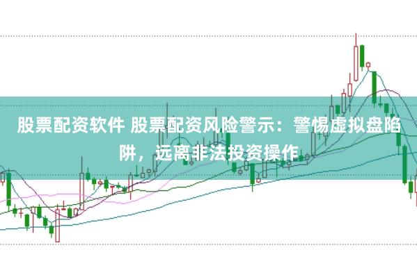 股票配资软件 股票配资风险警示：警惕虚拟盘陷阱，远离非法投资操作