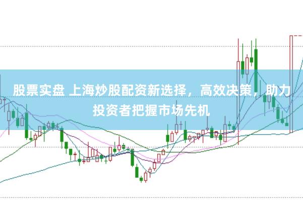 股票实盘 上海炒股配资新选择，高效决策，助力投资者把握市场先机
