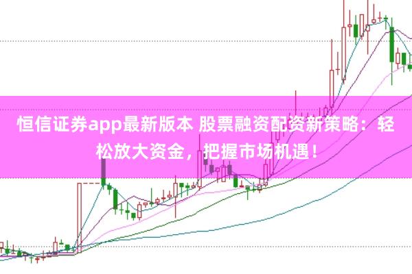 恒信证券app最新版本 股票融资配资新策略：轻松放大资金，把握市场机遇！