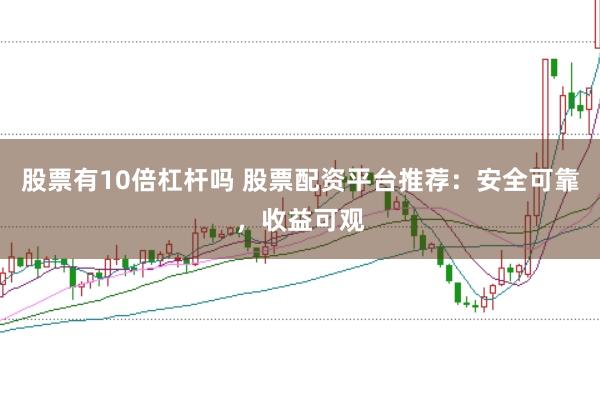 股票有10倍杠杆吗 股票配资平台推荐：安全可靠，收益可观