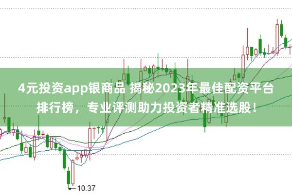 4元投资app银商品 揭秘2023年最佳配资平台排行榜，专业评测助力投资者精准选股！