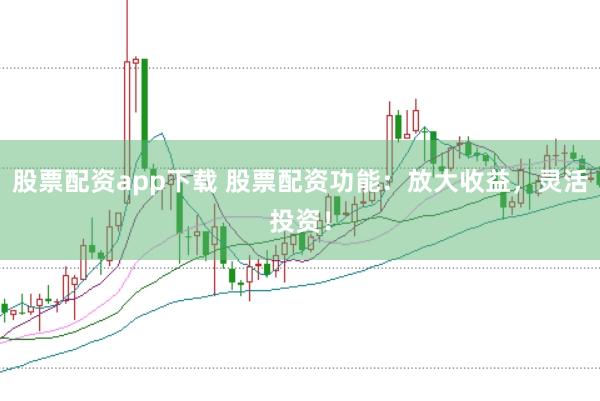 股票配资app下载 股票配资功能：放大收益，灵活投资！
