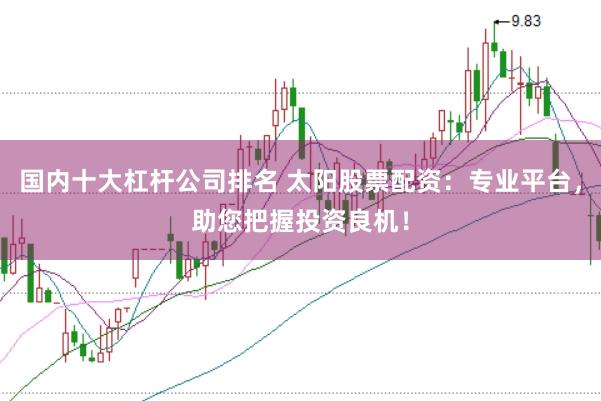 国内十大杠杆公司排名 太阳股票配资：专业平台，助您把握投资良机！