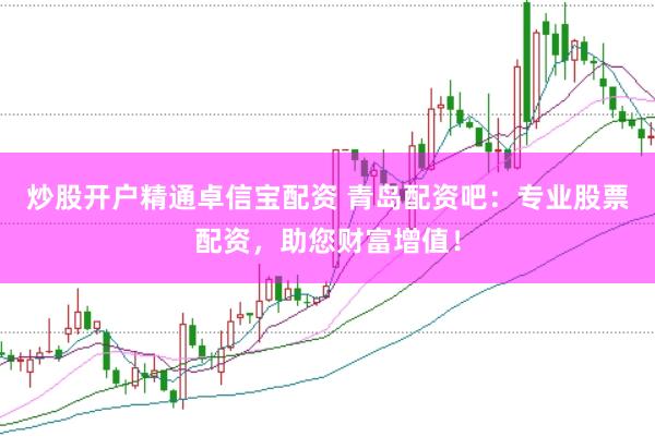 炒股开户精通卓信宝配资 青岛配资吧：专业股票配资，助您财富增值！