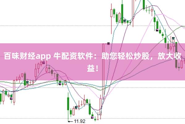 百味财经app 牛配资软件：助您轻松炒股，放大收益！
