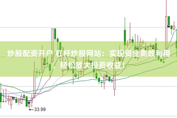 炒股配资开户 杠杆炒股网站：实现资金高效利用，轻松放大投资收益！