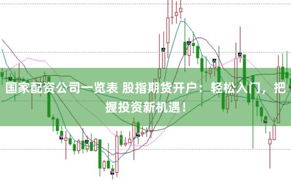 国家配资公司一览表 股指期货开户：轻松入门，把握投资新机遇！