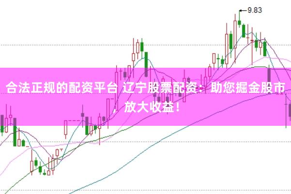 合法正规的配资平台 辽宁股票配资：助您掘金股市，放大收益！
