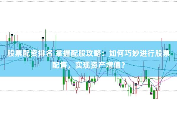 股票配资排名 掌握配股攻略：如何巧妙进行股票配售，实现资产增值？