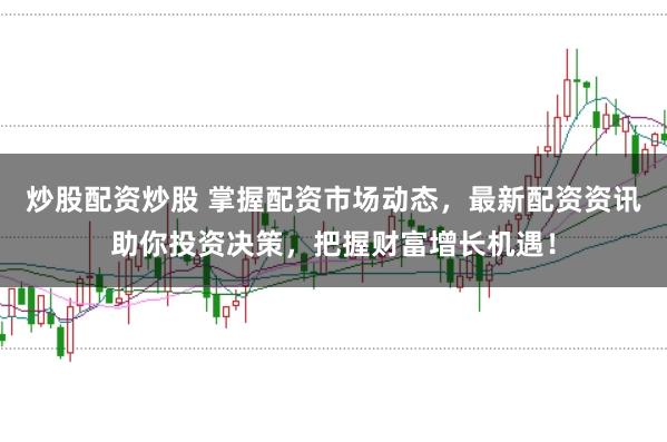 炒股配资炒股 掌握配资市场动态，最新配资资讯助你投资决策，把握财富增长机遇！