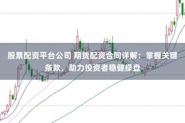 股票配资平台公司 期货配资合同详解：掌握关键条款，助力投资者稳健操盘