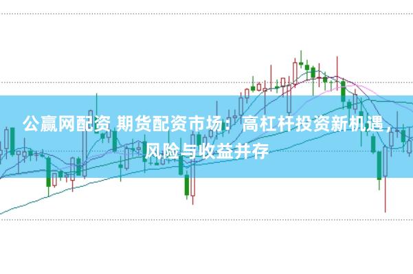 公赢网配资 期货配资市场：高杠杆投资新机遇，风险与收益并存