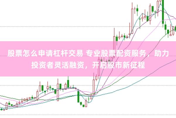 股票怎么申请杠杆交易 专业股票配资服务，助力投资者灵活融资，开启股市新征程