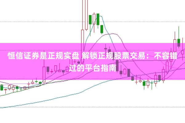 恒信证券是正规实盘 解锁正规股票交易：不容错过的平台指南