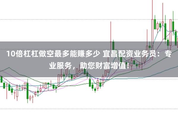 10倍杠杠做空最多能赚多少 宜昌配资业务员：专业服务，助您财富增值！