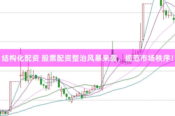 结构化配资 股票配资整治风暴来袭，规范市场秩序！