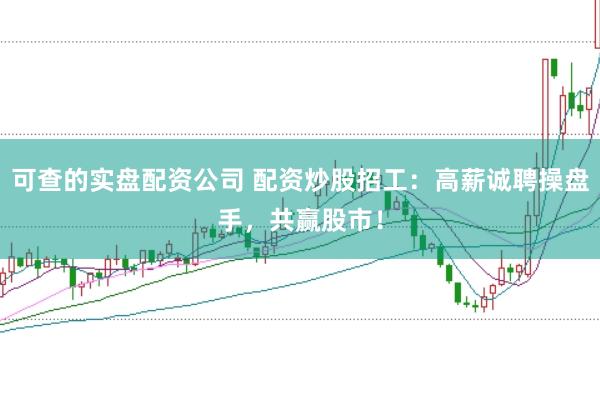 可查的实盘配资公司 配资炒股招工：高薪诚聘操盘手，共赢股市！