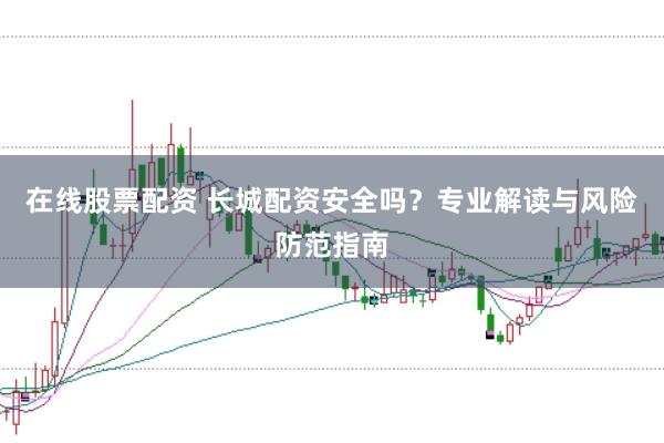 在线股票配资 长城配资安全吗？专业解读与风险防范指南