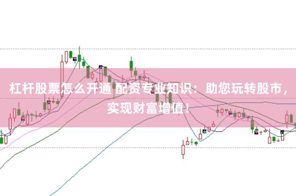 杠杆股票怎么开通 配资专业知识：助您玩转股市，实现财富增值！