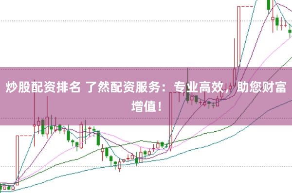 炒股配资排名 了然配资服务：专业高效，助您财富增值！