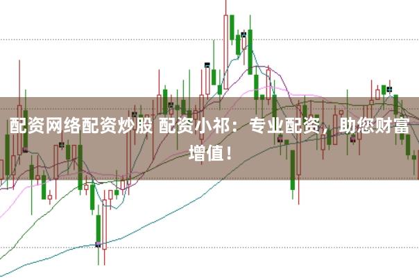 配资网络配资炒股 配资小祁：专业配资，助您财富增值！
