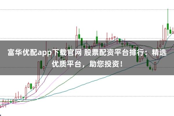 富华优配app下载官网 股票配资平台排行：精选优质平台，助您投资！