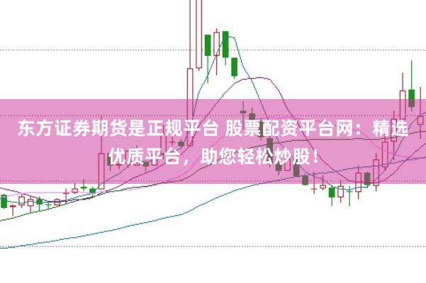 东方证券期货是正规平台 股票配资平台网：精选优质平台，助您轻松炒股！