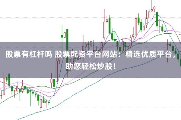 股票有杠杆吗 股票配资平台网站：精选优质平台，助您轻松炒股！