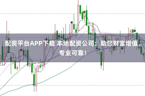 配资平台APP下载 本地配资公司：助您财富增值，专业可靠！