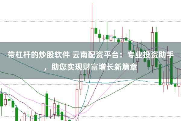 带杠杆的炒股软件 云南配资平台：专业投资助手，助您实现财富增长新篇章