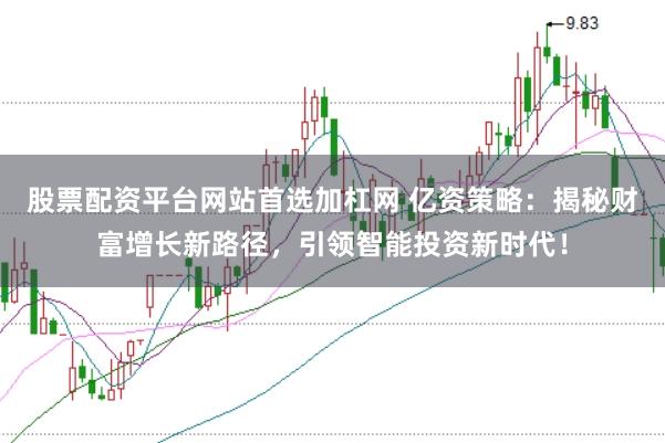 股票配资平台网站首选加杠网 亿资策略：揭秘财富增长新路径，引领智能投资新时代！