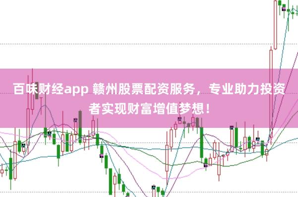 百味财经app 赣州股票配资服务，专业助力投资者实现财富增值梦想！