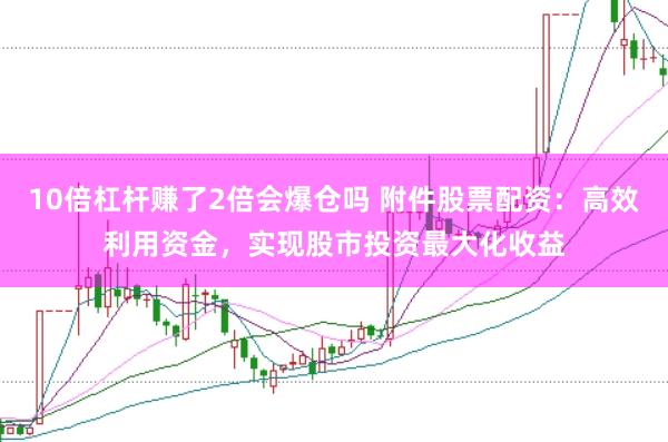 10倍杠杆赚了2倍会爆仓吗 附件股票配资：高效利用资金，实现股市投资最大化收益