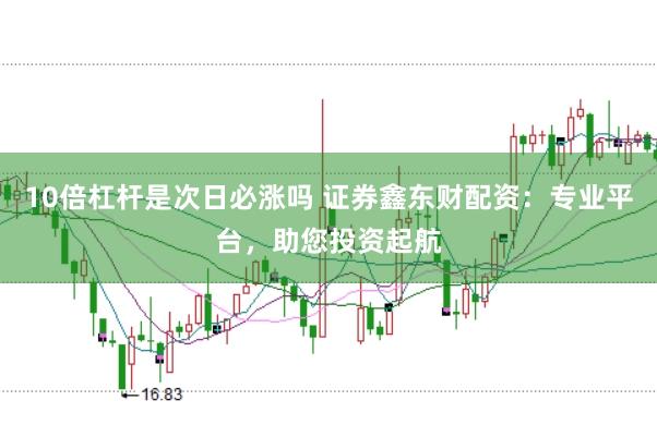 10倍杠杆是次日必涨吗 证券鑫东财配资：专业平台，助您投资起航