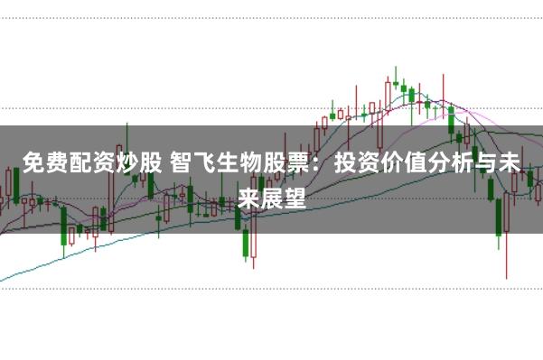 免费配资炒股 智飞生物股票：投资价值分析与未来展望