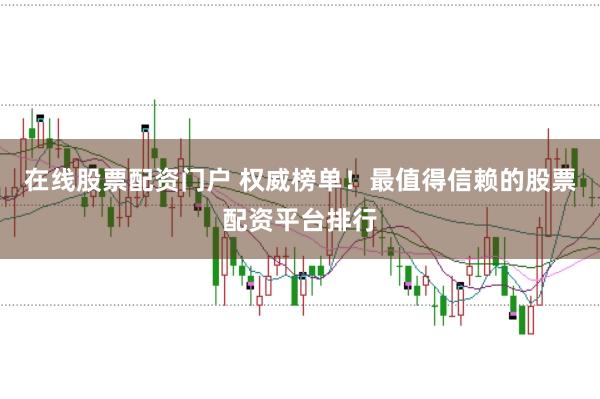 在线股票配资门户 权威榜单！最值得信赖的股票配资平台排行