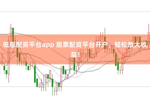 低息配资平台app 股票配资平台开户，轻松放大收益！