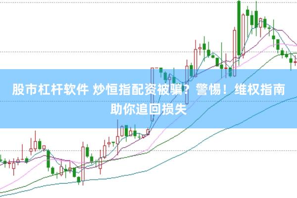 股市杠杆软件 炒恒指配资被骗？警惕！维权指南助你追回损失