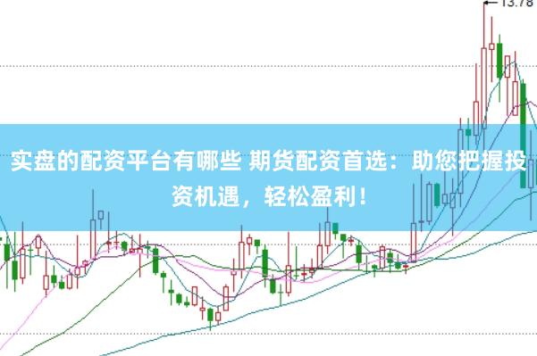 实盘的配资平台有哪些 期货配资首选：助您把握投资机遇，轻松盈利！