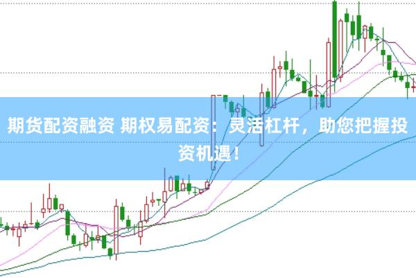 期货配资融资 期权易配资：灵活杠杆，助您把握投资机遇！