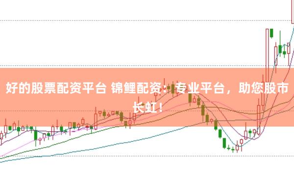 好的股票配资平台 锦鲤配资：专业平台，助您股市长虹！